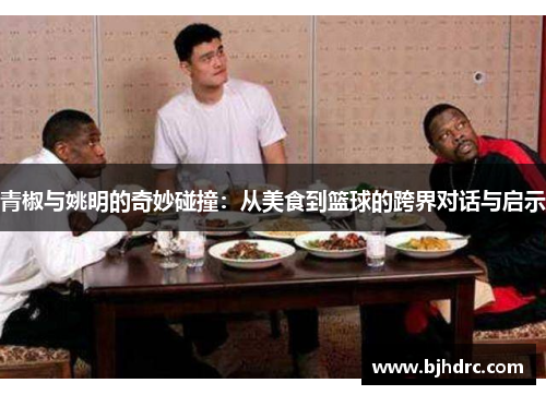 青椒与姚明的奇妙碰撞：从美食到篮球的跨界对话与启示