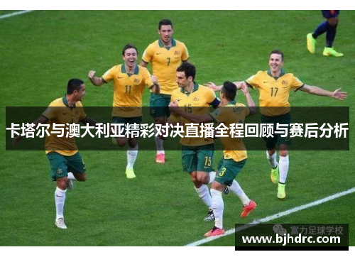 卡塔尔与澳大利亚精彩对决直播全程回顾与赛后分析