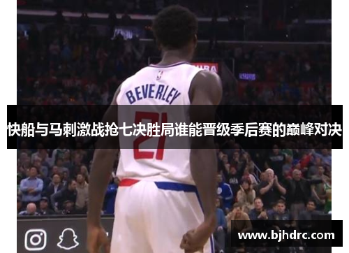 快船与马刺激战抢七决胜局谁能晋级季后赛的巅峰对决