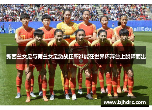 新西兰女足与荷兰女足激战正酣谁能在世界杯舞台上脱颖而出