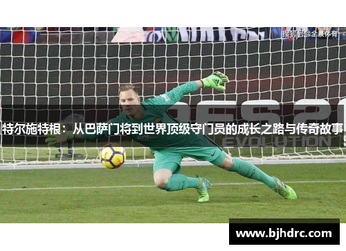 特尔施特根：从巴萨门将到世界顶级守门员的成长之路与传奇故事
