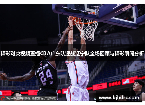 精彩对决视频直播CBA广东队迎战辽宁队全场回顾与精彩瞬间分析