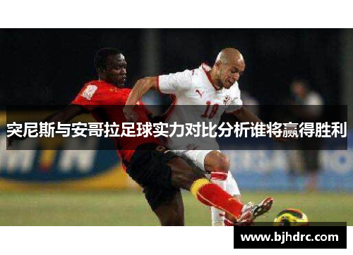 突尼斯与安哥拉足球实力对比分析谁将赢得胜利