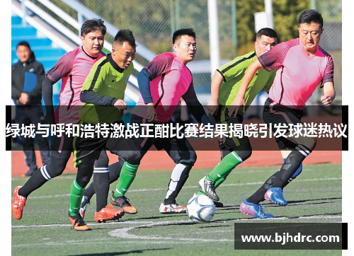 绿城与呼和浩特激战正酣比赛结果揭晓引发球迷热议