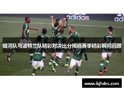 银河队与波特兰队精彩对决比分揭晓赛季精彩瞬间回顾